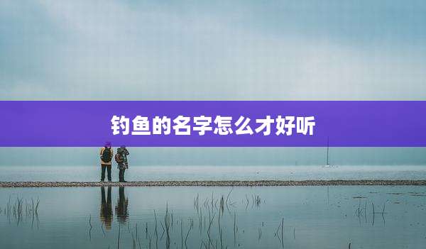 钓鱼的名字怎么才好听