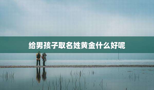 给男孩子取名姓黄金什么好呢