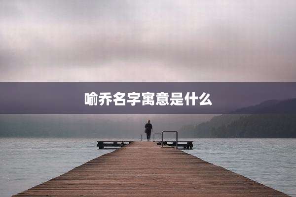 喻乔名字寓意是什么