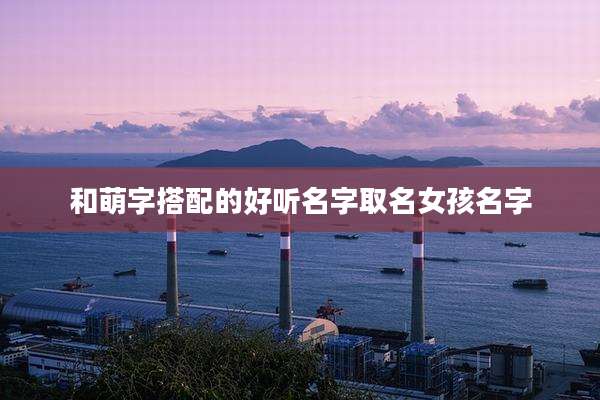 和萌字搭配的好听名字取名女孩名字