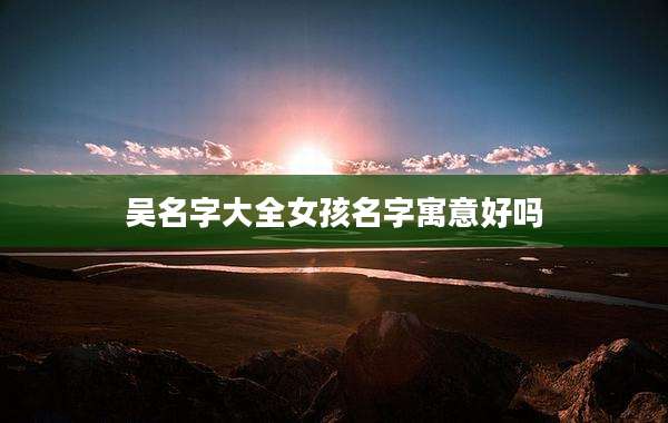 吴名字大全女孩名字寓意好吗