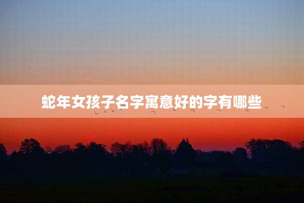 蛇年女孩子名字寓意好的字有哪些