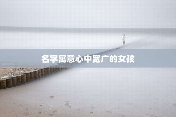 名字寓意心中宽广的女孩