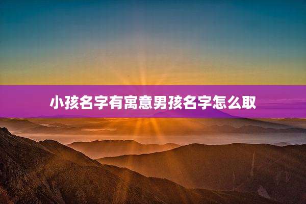 小孩名字有寓意男孩名字怎么取