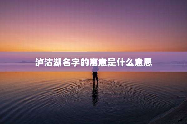 泸沽湖名字的寓意是什么意思