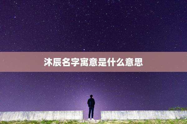 沐辰名字寓意是什么意思