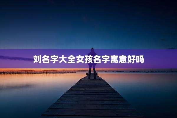 刘名字大全女孩名字寓意好吗