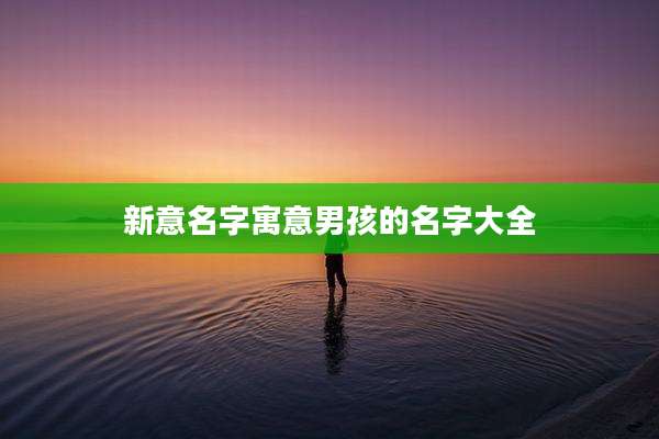 新意名字寓意男孩的名字大全