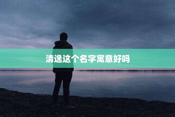 清逸这个名字寓意好吗