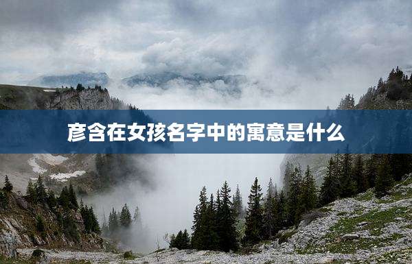 彦含在女孩名字中的寓意是什么