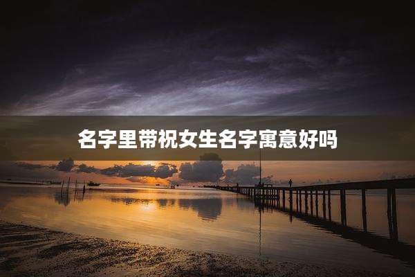 名字里带祝女生名字寓意好吗