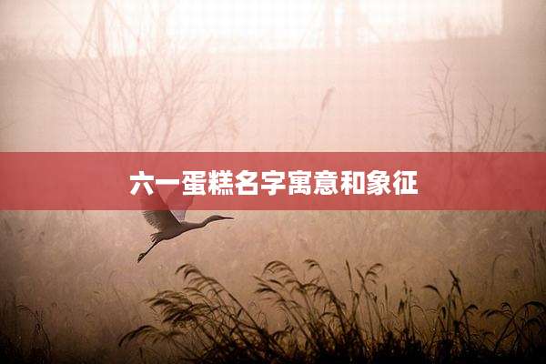 六一蛋糕名字寓意和象征