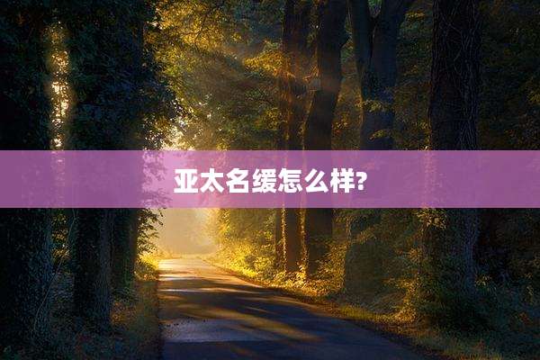 亚太名缓怎么样?