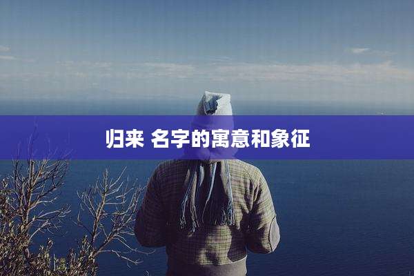 归来 名字的寓意和象征