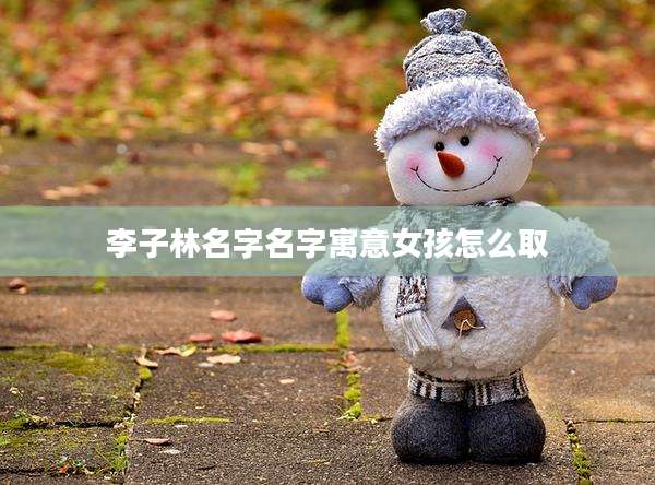 李子林名字名字寓意女孩怎么取