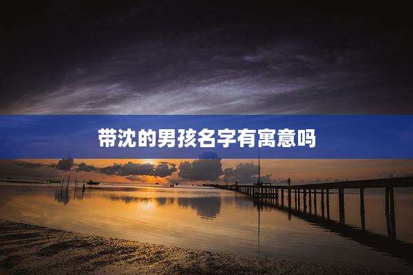 带沈的男孩名字有寓意吗