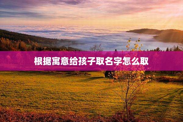 根据寓意给孩子取名字怎么取
