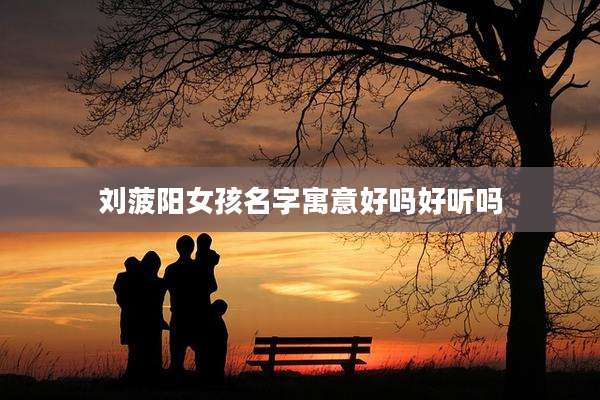 刘菠阳女孩名字寓意好吗好听吗