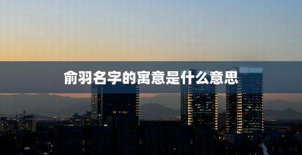 俞羽名字的寓意是什么意思