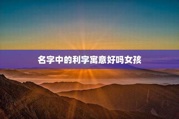 名字中的利字寓意好吗女孩