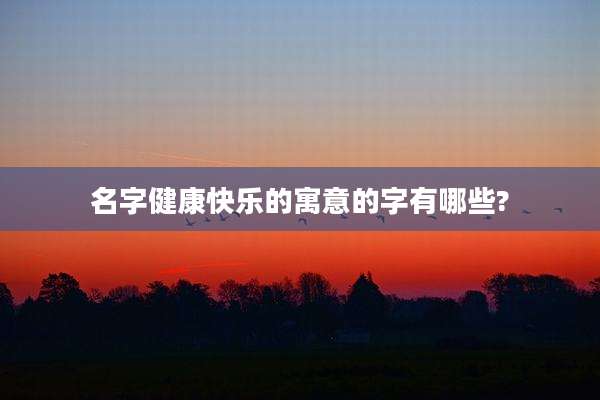 名字健康快乐的寓意的字有哪些?