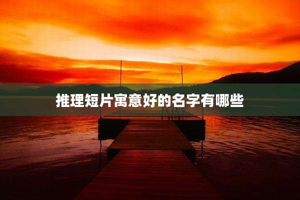 推理短片寓意好的名字有哪些