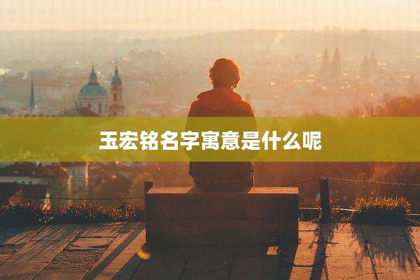 玉宏铭名字寓意是什么呢