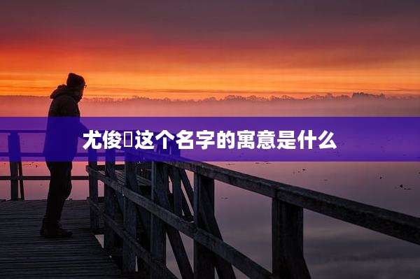 尤俊喆这个名字的寓意是什么