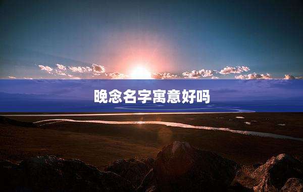 晚念名字寓意好吗