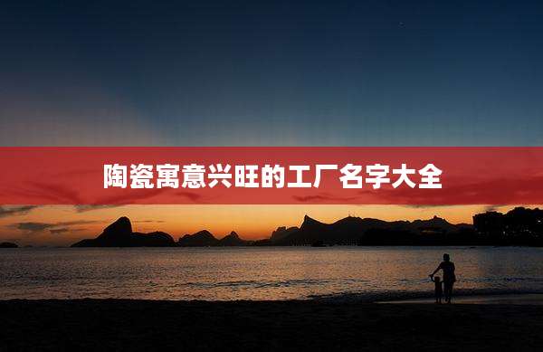 陶瓷寓意兴旺的工厂名字大全