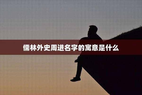 儒林外史周进名字的寓意是什么
