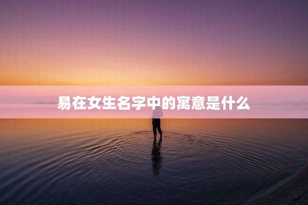 易在女生名字中的寓意是什么