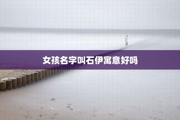 女孩名字叫石伊寓意好吗