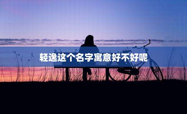 轻逸这个名字寓意好不好呢