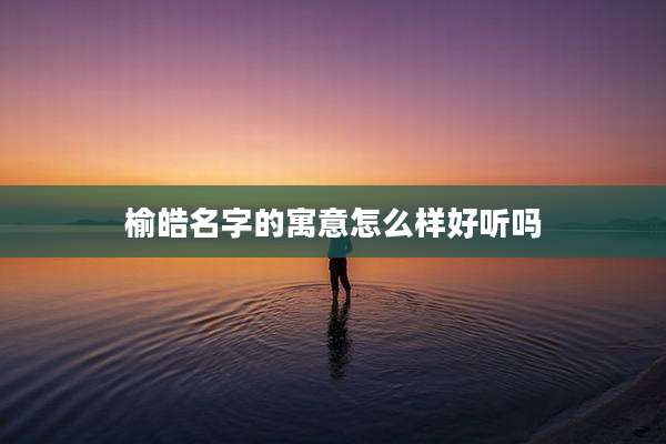 榆皓名字的寓意怎么样好听吗