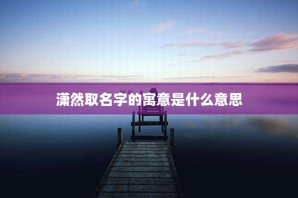 潇然取名字的寓意是什么意思