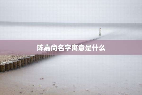 陈嘉尚名字寓意是什么