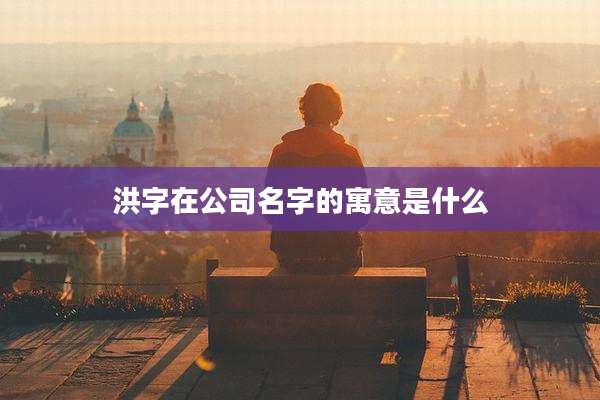 洪字在公司名字的寓意是什么