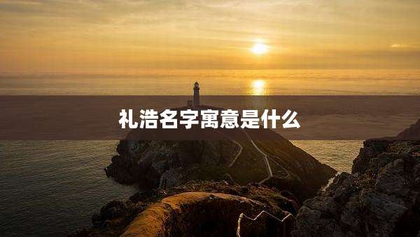 礼浩名字寓意是什么