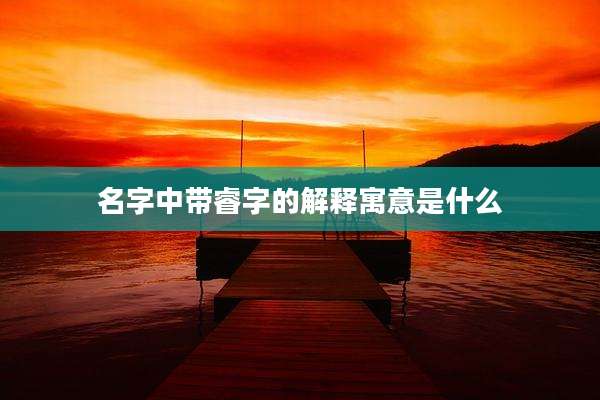 名字中带睿字的解释寓意是什么