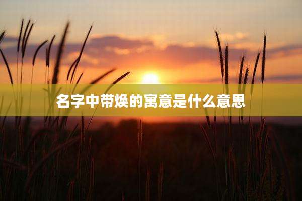 名字中带焕的寓意是什么意思