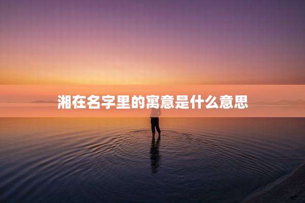湘在名字里的寓意是什么意思