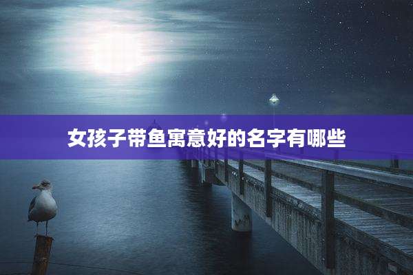 女孩子带鱼寓意好的名字有哪些