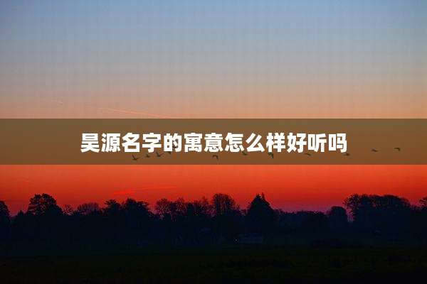 昊源名字的寓意怎么样好听吗
