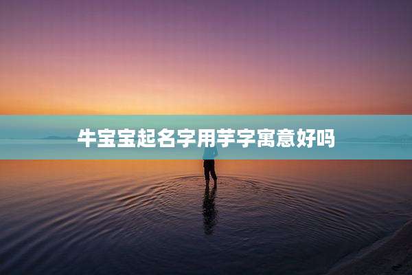 牛宝宝起名字用芋字寓意好吗