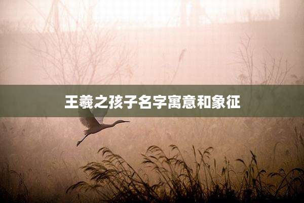 王羲之孩子名字寓意和象征