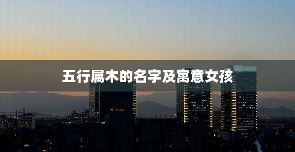 五行属木的名字及寓意女孩