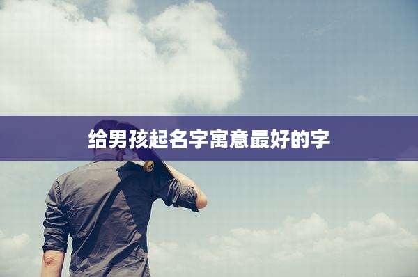 给男孩起名字寓意最好的字