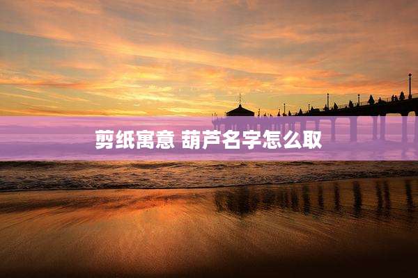 剪纸寓意 葫芦名字怎么取