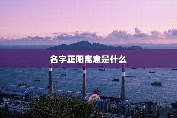 名字正阳寓意是什么